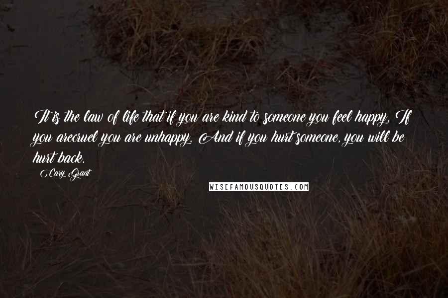 Cary Grant Quotes: It is the law of life that if you are kind to someone you feel happy. If you arecruel you are unhappy. And if you hurt someone, you will be hurt back.