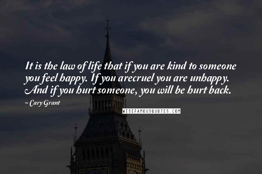 Cary Grant Quotes: It is the law of life that if you are kind to someone you feel happy. If you arecruel you are unhappy. And if you hurt someone, you will be hurt back.