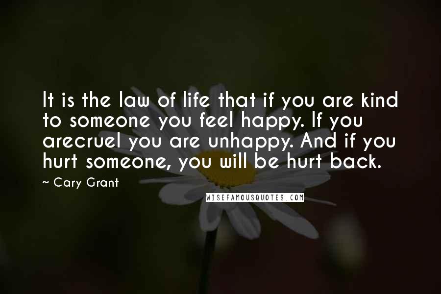 Cary Grant Quotes: It is the law of life that if you are kind to someone you feel happy. If you arecruel you are unhappy. And if you hurt someone, you will be hurt back.