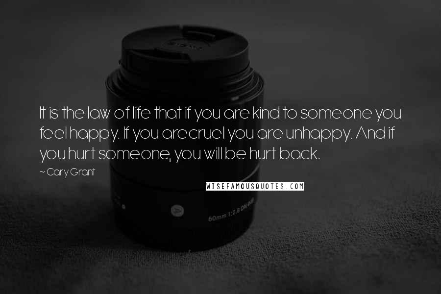 Cary Grant Quotes: It is the law of life that if you are kind to someone you feel happy. If you arecruel you are unhappy. And if you hurt someone, you will be hurt back.