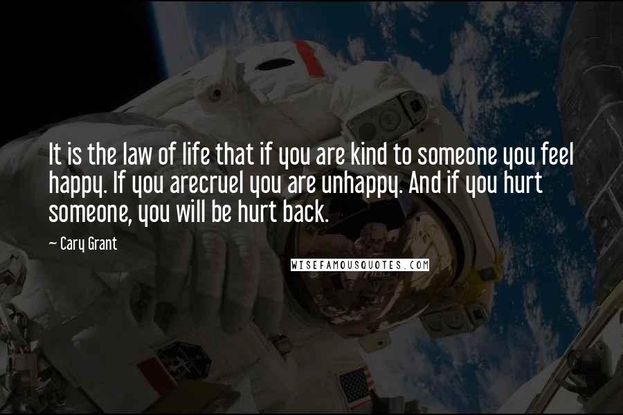 Cary Grant Quotes: It is the law of life that if you are kind to someone you feel happy. If you arecruel you are unhappy. And if you hurt someone, you will be hurt back.