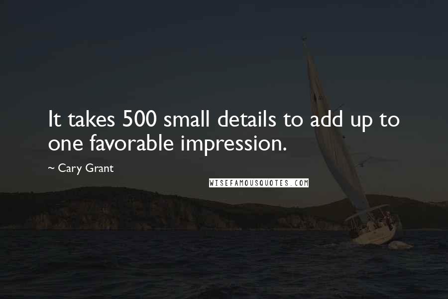 Cary Grant Quotes: It takes 500 small details to add up to one favorable impression.