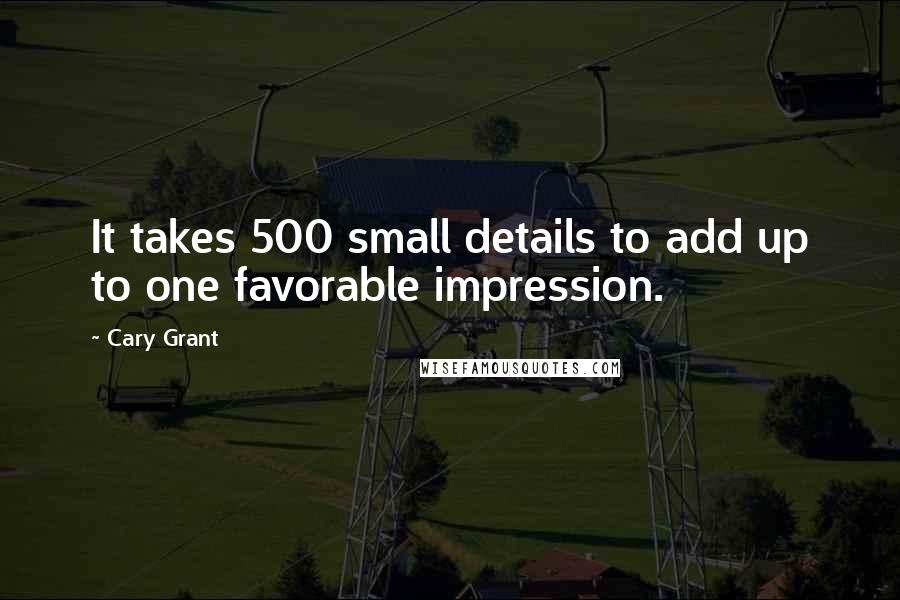 Cary Grant Quotes: It takes 500 small details to add up to one favorable impression.