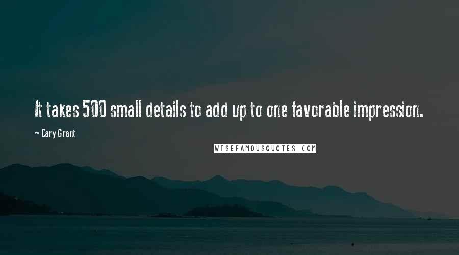 Cary Grant Quotes: It takes 500 small details to add up to one favorable impression.