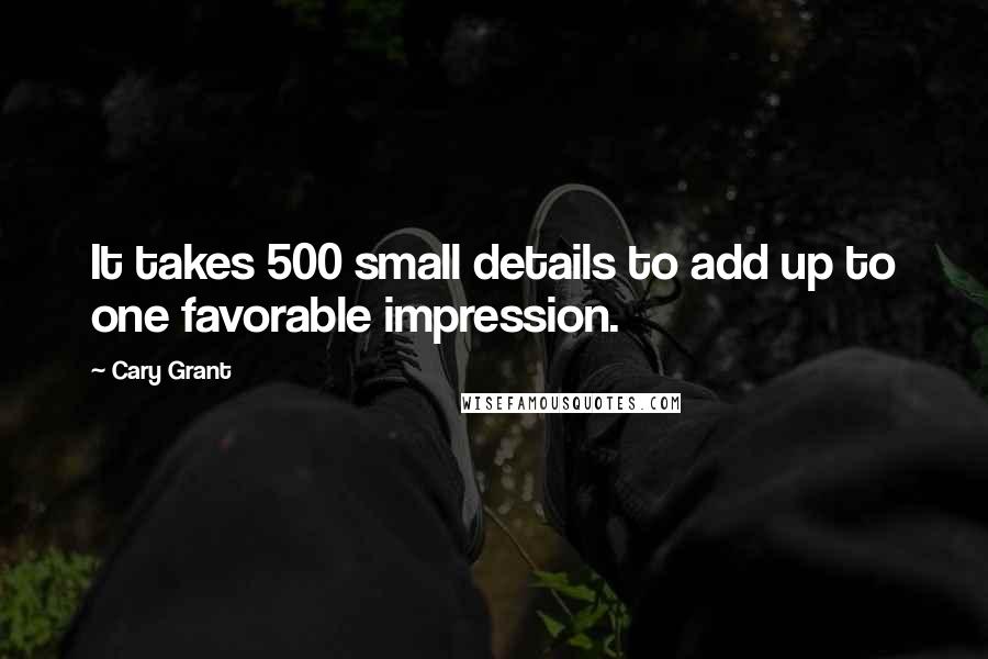 Cary Grant Quotes: It takes 500 small details to add up to one favorable impression.