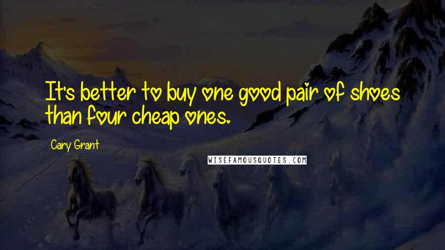 Cary Grant Quotes: It's better to buy one good pair of shoes than four cheap ones.