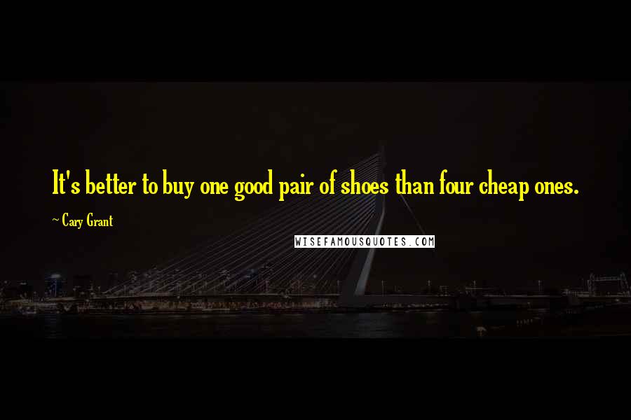 Cary Grant Quotes: It's better to buy one good pair of shoes than four cheap ones.