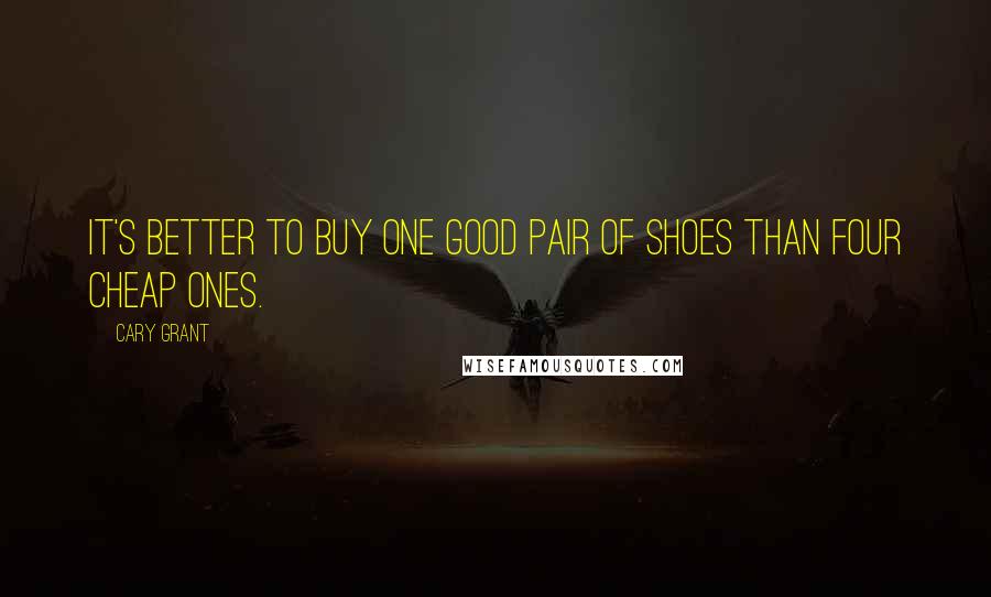 Cary Grant Quotes: It's better to buy one good pair of shoes than four cheap ones.