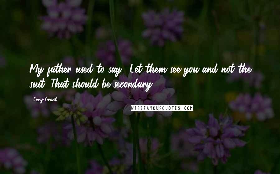 Cary Grant Quotes: My father used to say, 'Let them see you and not the suit. That should be secondary.'