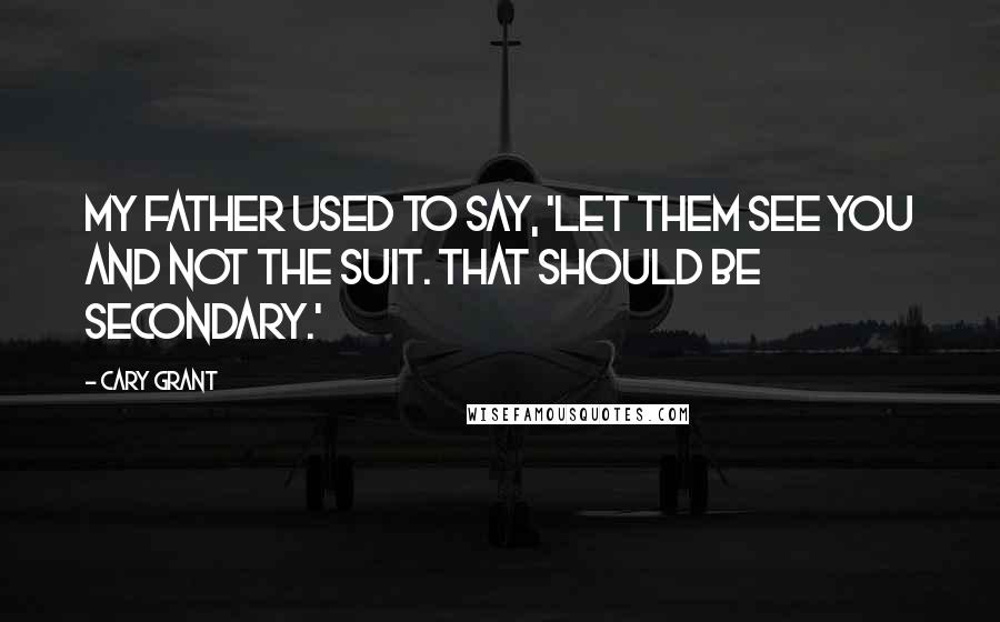 Cary Grant Quotes: My father used to say, 'Let them see you and not the suit. That should be secondary.'