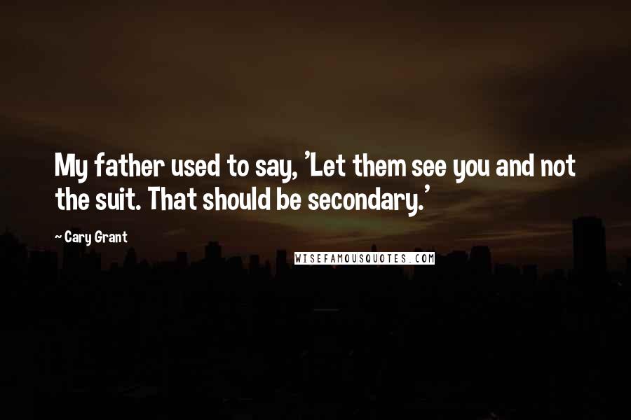 Cary Grant Quotes: My father used to say, 'Let them see you and not the suit. That should be secondary.'