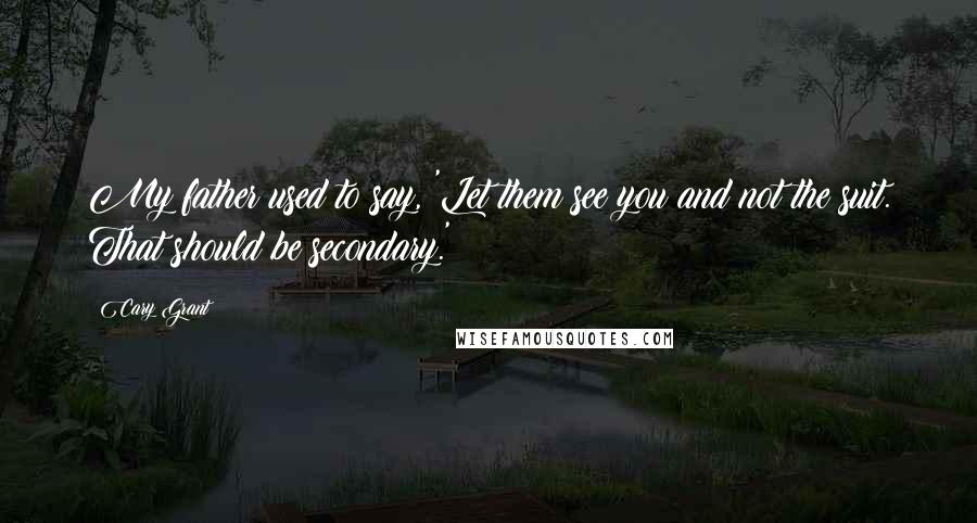 Cary Grant Quotes: My father used to say, 'Let them see you and not the suit. That should be secondary.'
