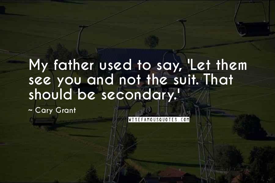 Cary Grant Quotes: My father used to say, 'Let them see you and not the suit. That should be secondary.'