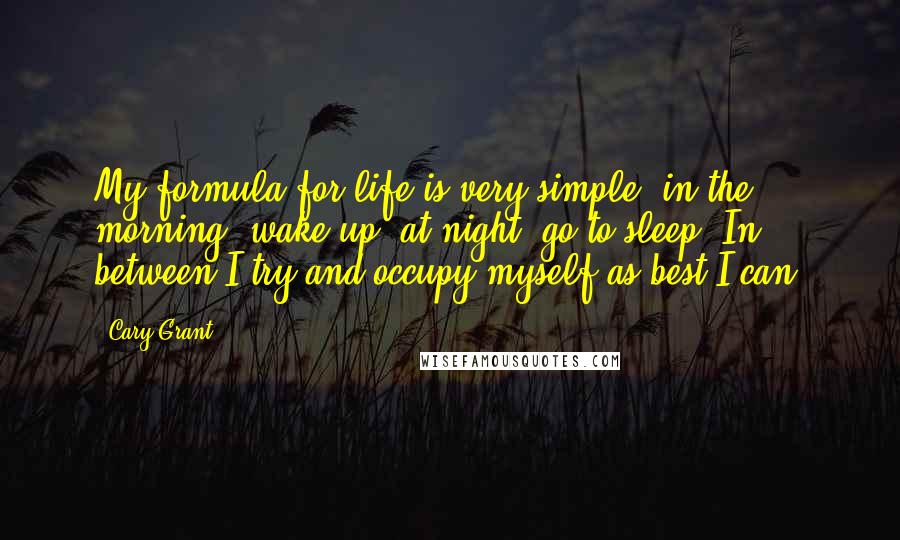 Cary Grant Quotes: My formula for life is very simple: in the morning, wake up; at night, go to sleep. In between I try and occupy myself as best I can.