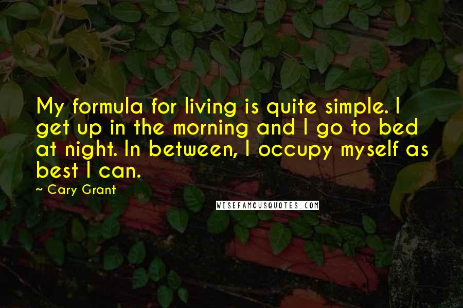 Cary Grant Quotes: My formula for living is quite simple. I get up in the morning and I go to bed at night. In between, I occupy myself as best I can.