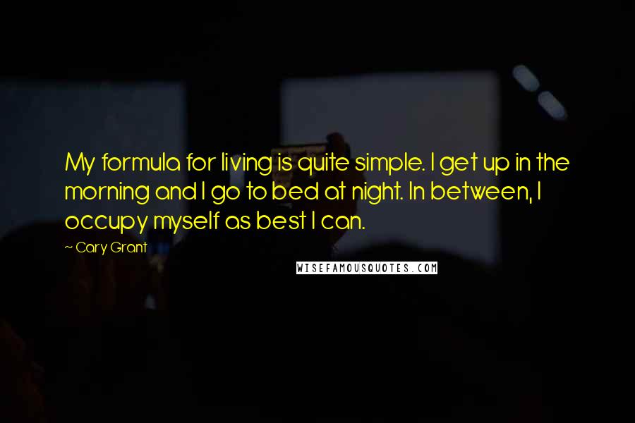 Cary Grant Quotes: My formula for living is quite simple. I get up in the morning and I go to bed at night. In between, I occupy myself as best I can.