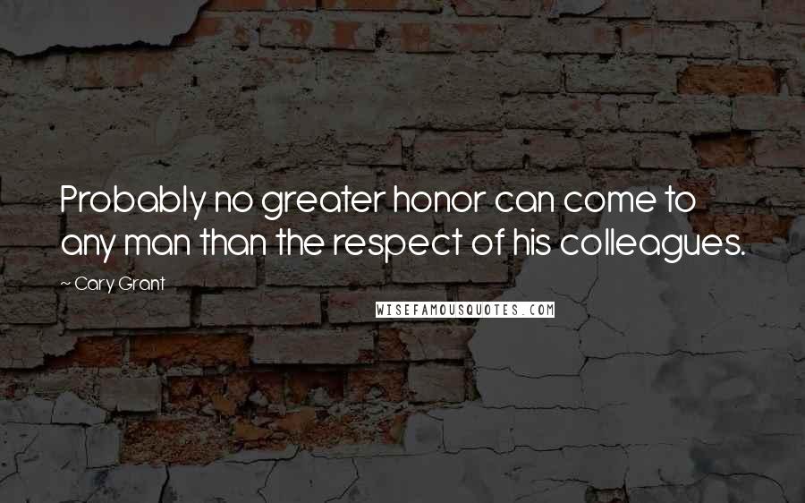 Cary Grant Quotes: Probably no greater honor can come to any man than the respect of his colleagues.