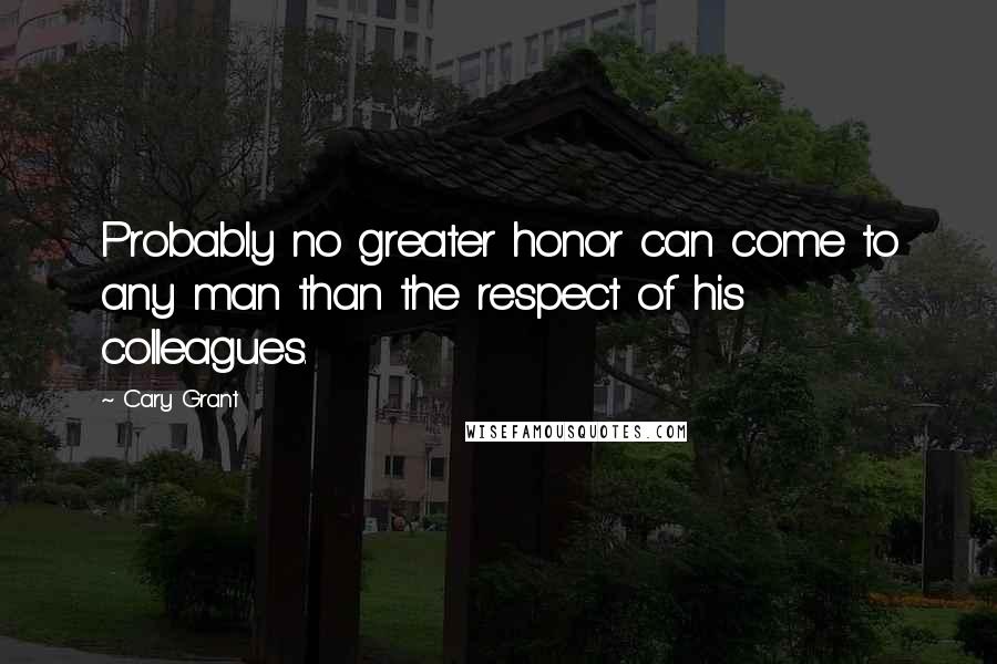 Cary Grant Quotes: Probably no greater honor can come to any man than the respect of his colleagues.