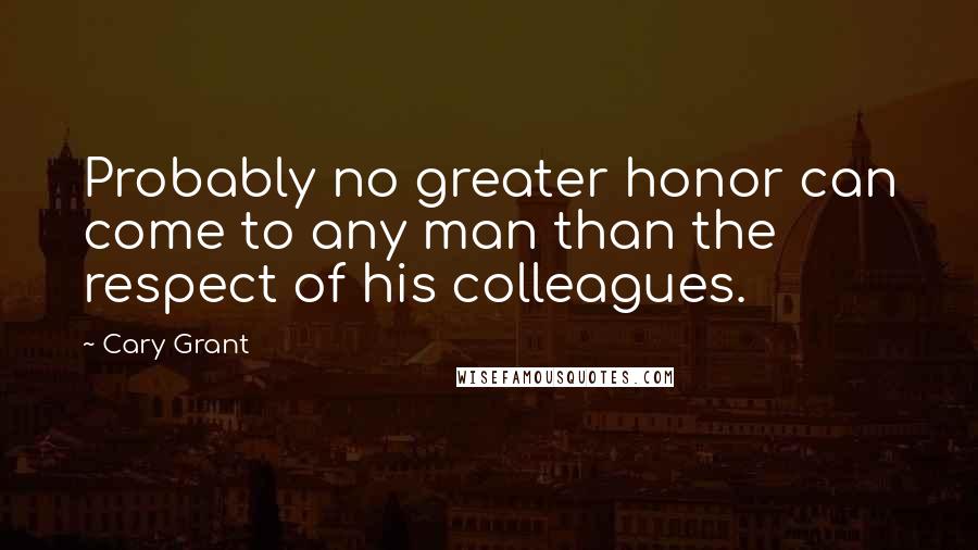 Cary Grant Quotes: Probably no greater honor can come to any man than the respect of his colleagues.