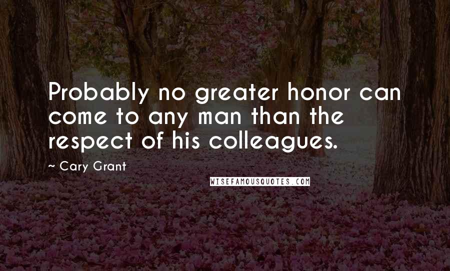 Cary Grant Quotes: Probably no greater honor can come to any man than the respect of his colleagues.