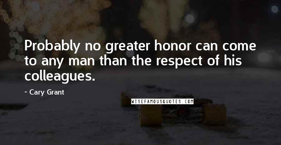 Cary Grant Quotes: Probably no greater honor can come to any man than the respect of his colleagues.