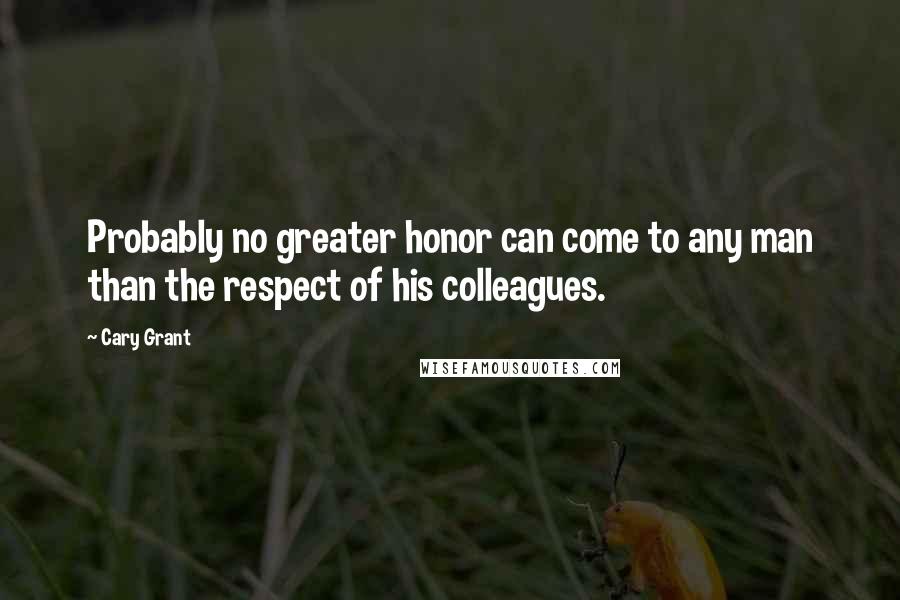 Cary Grant Quotes: Probably no greater honor can come to any man than the respect of his colleagues.