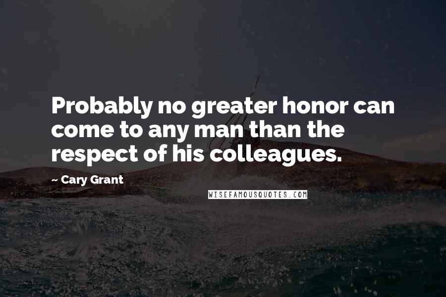 Cary Grant Quotes: Probably no greater honor can come to any man than the respect of his colleagues.