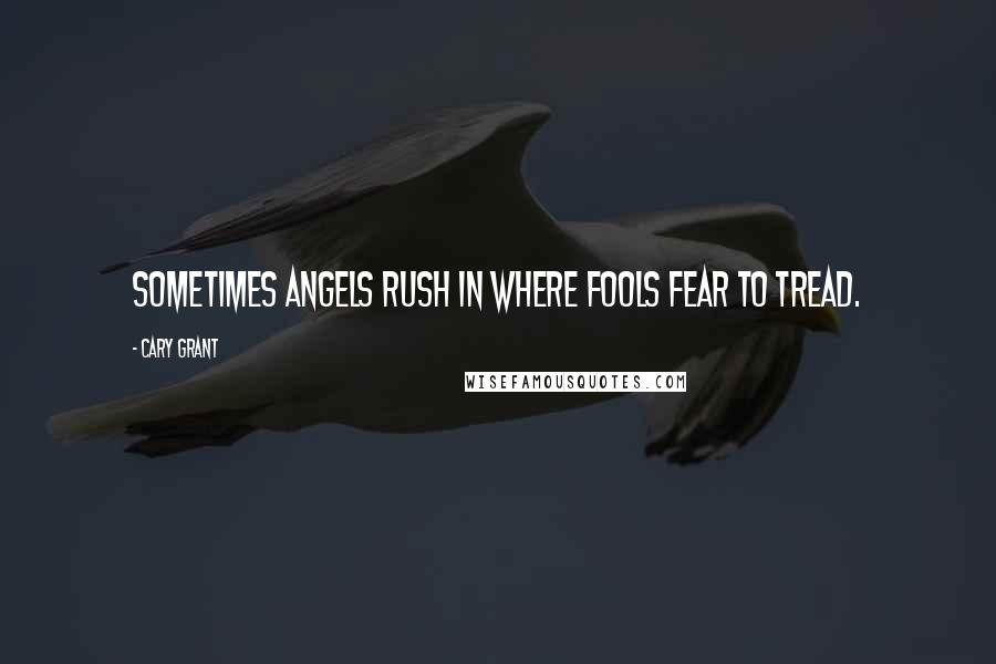 Cary Grant Quotes: Sometimes angels rush in where fools fear to tread.