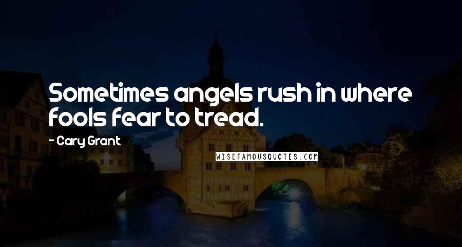 Cary Grant Quotes: Sometimes angels rush in where fools fear to tread.