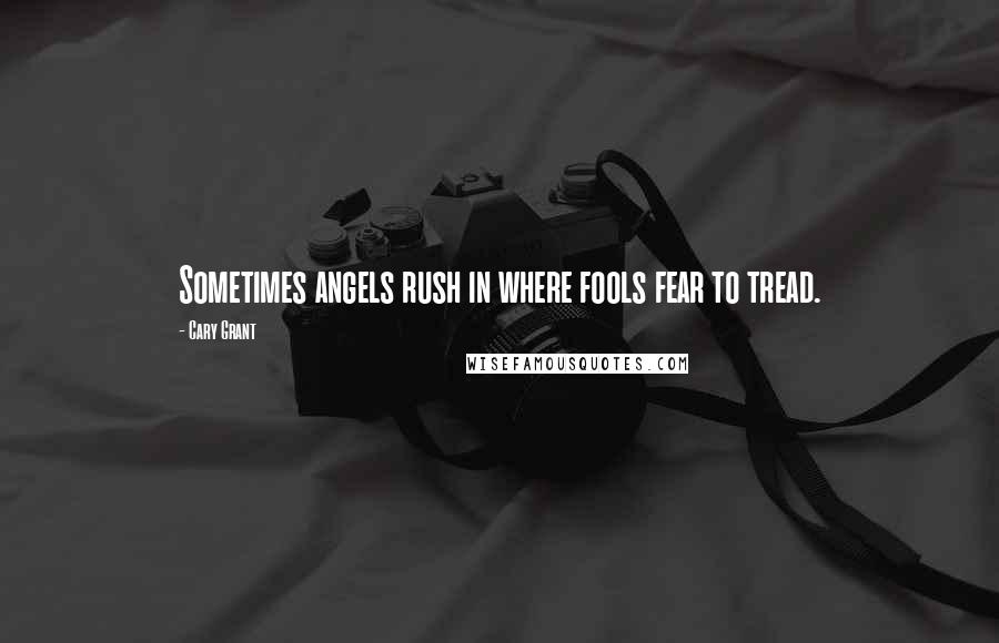 Cary Grant Quotes: Sometimes angels rush in where fools fear to tread.