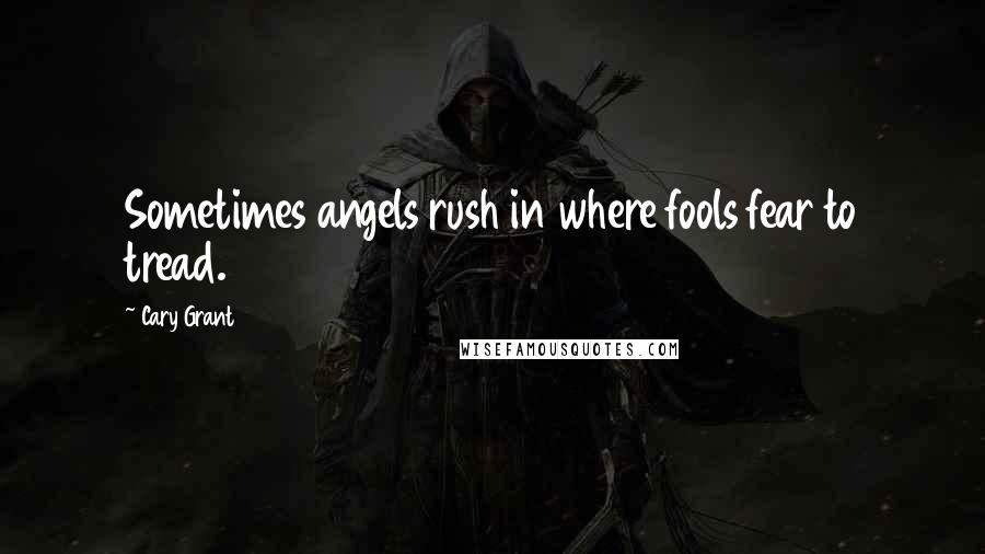 Cary Grant Quotes: Sometimes angels rush in where fools fear to tread.