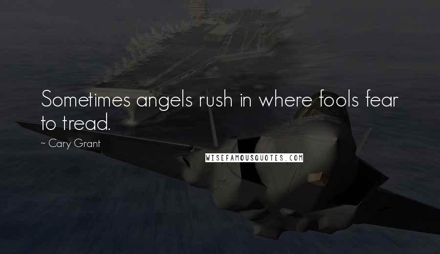 Cary Grant Quotes: Sometimes angels rush in where fools fear to tread.