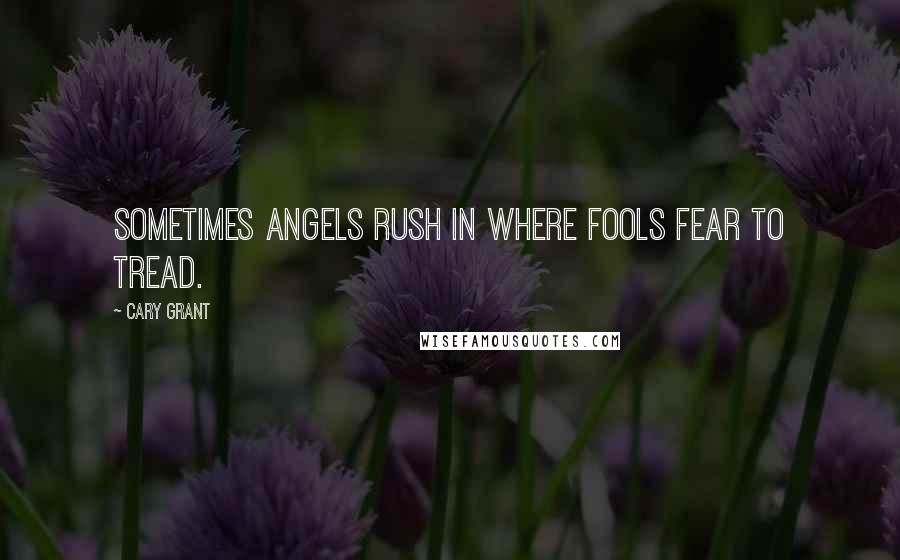 Cary Grant Quotes: Sometimes angels rush in where fools fear to tread.