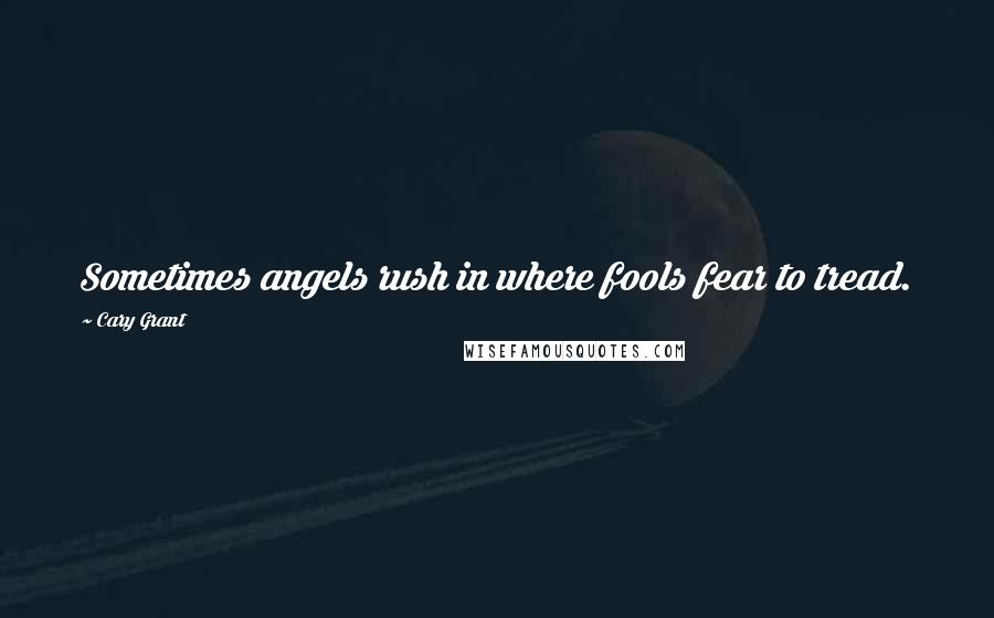 Cary Grant Quotes: Sometimes angels rush in where fools fear to tread.