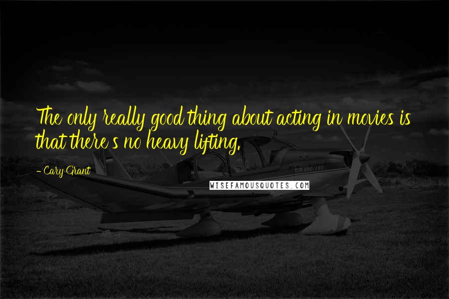 Cary Grant Quotes: The only really good thing about acting in movies is that there's no heavy lifting.