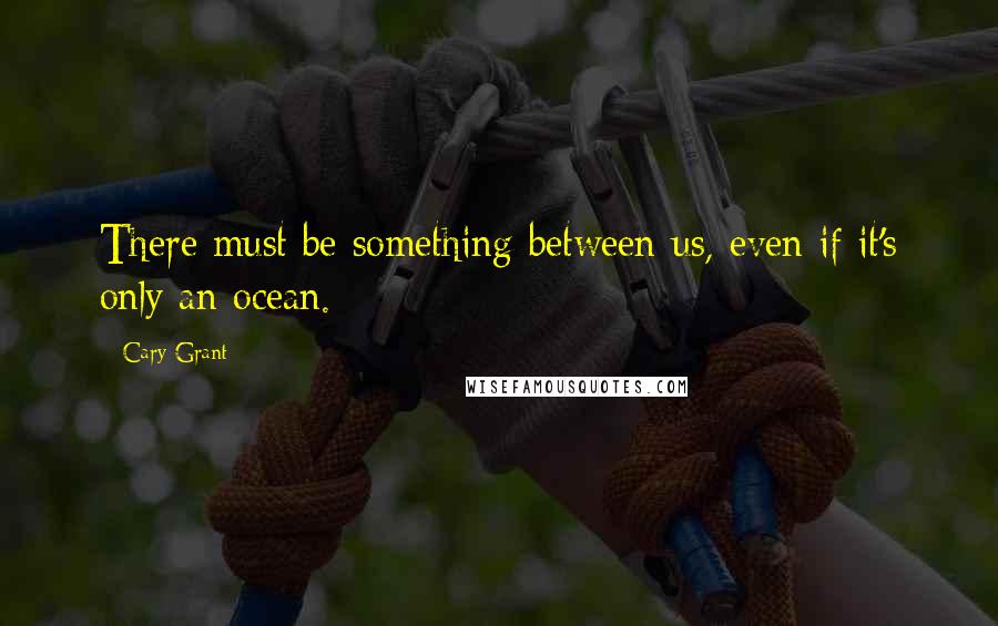 Cary Grant Quotes: There must be something between us, even if it's only an ocean.