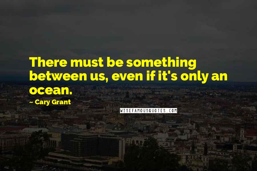 Cary Grant Quotes: There must be something between us, even if it's only an ocean.