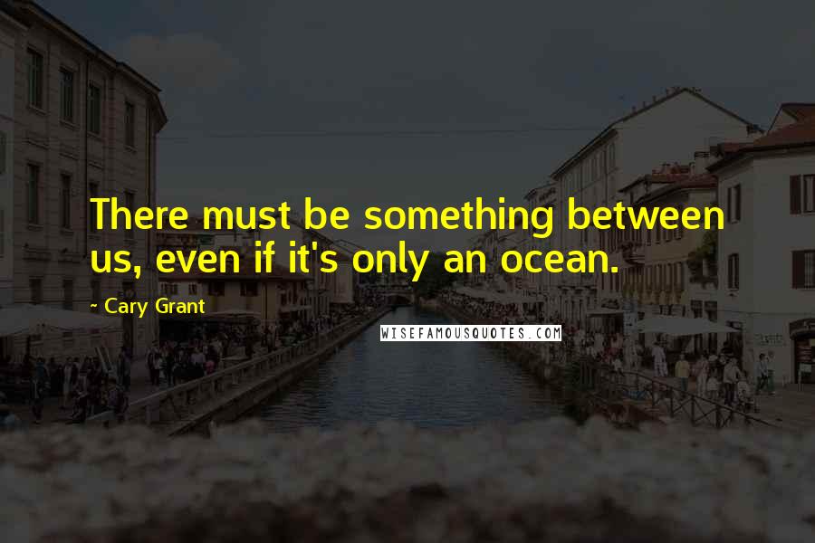 Cary Grant Quotes: There must be something between us, even if it's only an ocean.