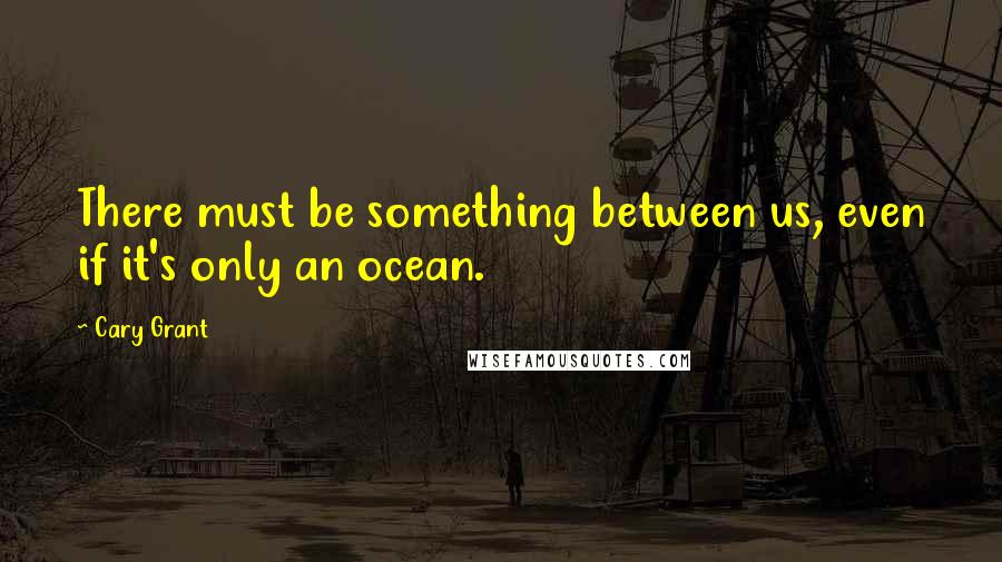 Cary Grant Quotes: There must be something between us, even if it's only an ocean.