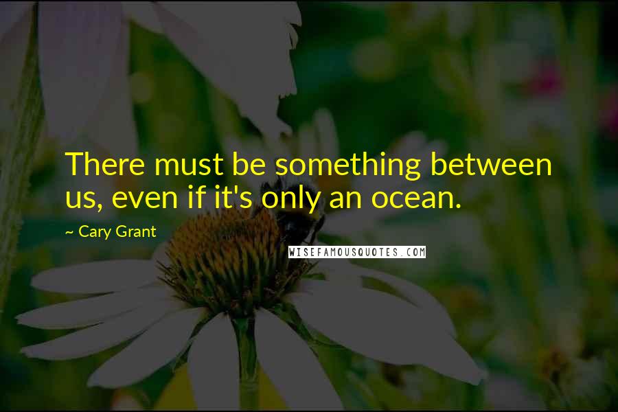 Cary Grant Quotes: There must be something between us, even if it's only an ocean.