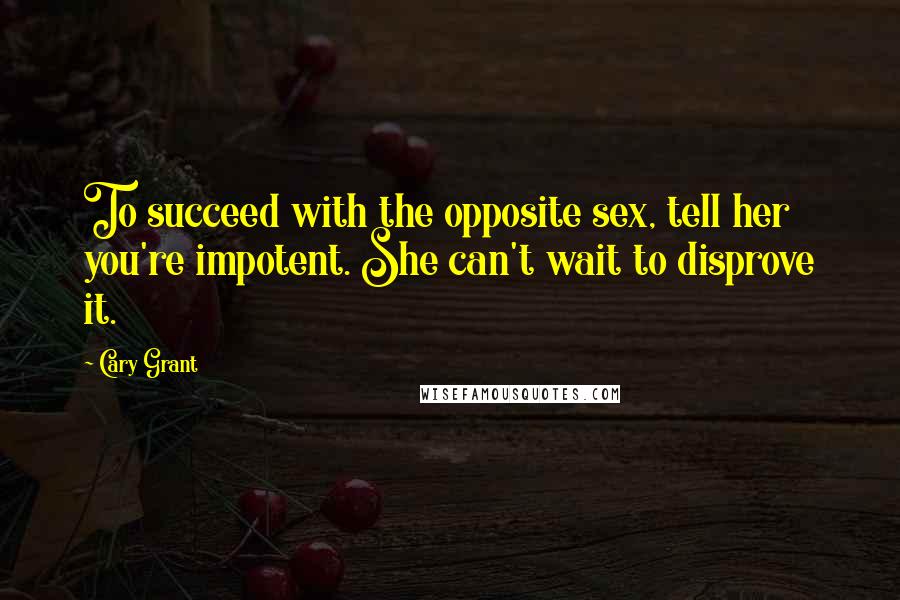 Cary Grant Quotes: To succeed with the opposite sex, tell her you're impotent. She can't wait to disprove it.