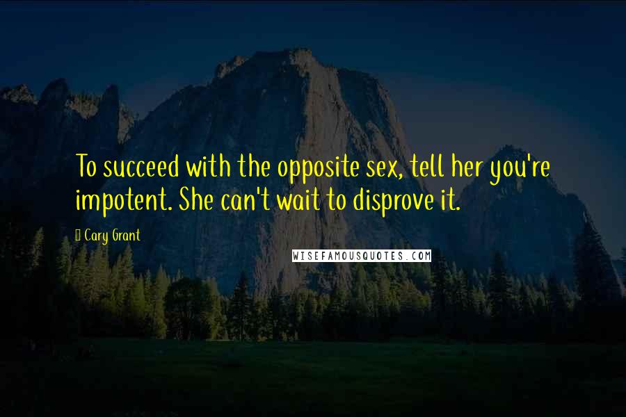 Cary Grant Quotes: To succeed with the opposite sex, tell her you're impotent. She can't wait to disprove it.