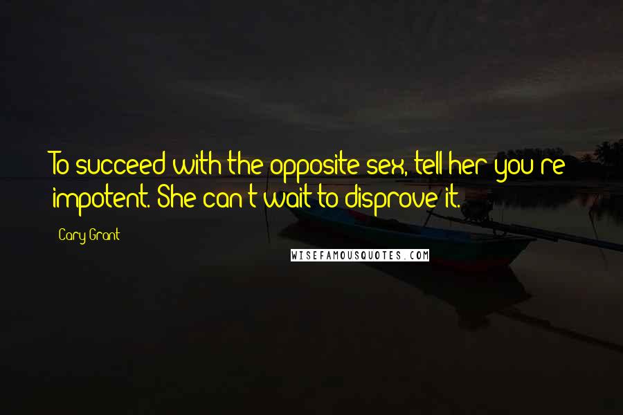 Cary Grant Quotes: To succeed with the opposite sex, tell her you're impotent. She can't wait to disprove it.