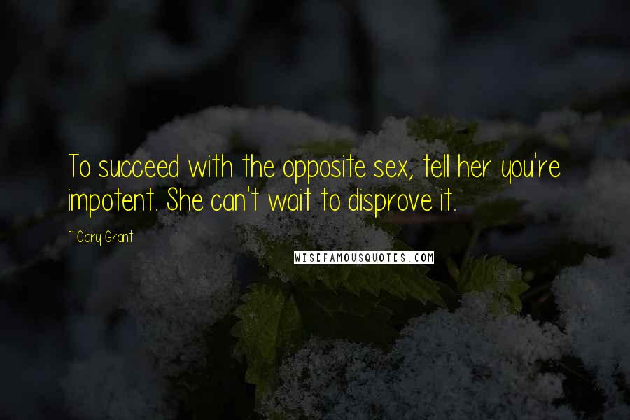 Cary Grant Quotes: To succeed with the opposite sex, tell her you're impotent. She can't wait to disprove it.