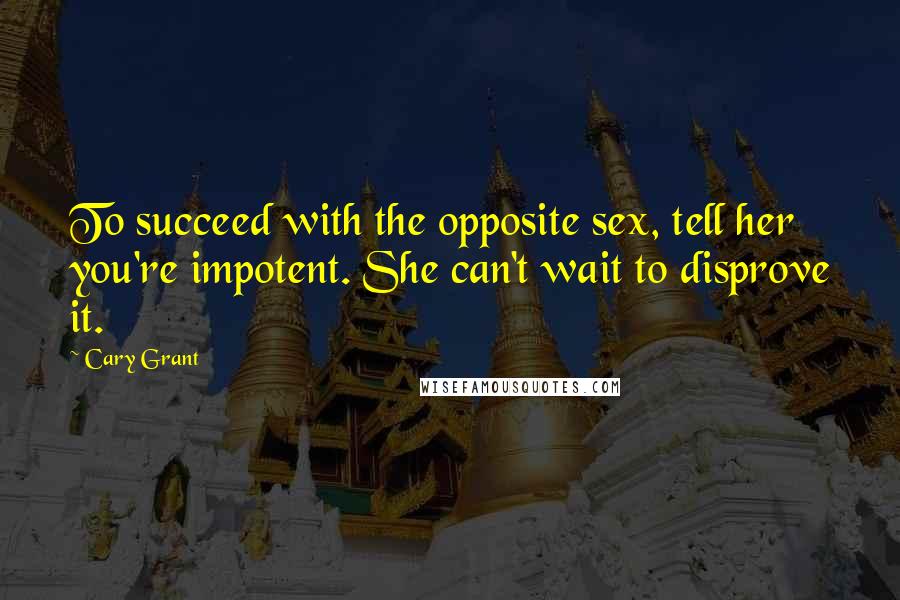 Cary Grant Quotes: To succeed with the opposite sex, tell her you're impotent. She can't wait to disprove it.