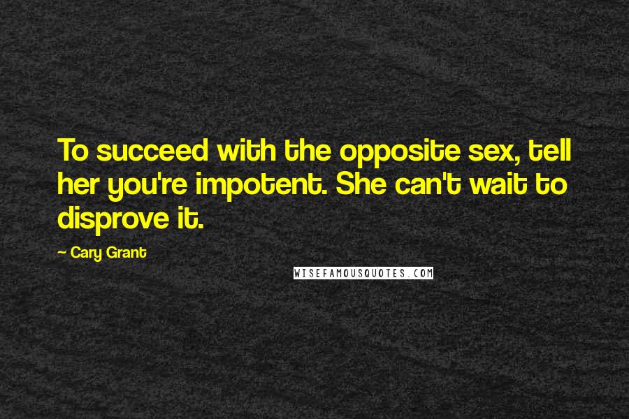 Cary Grant Quotes: To succeed with the opposite sex, tell her you're impotent. She can't wait to disprove it.