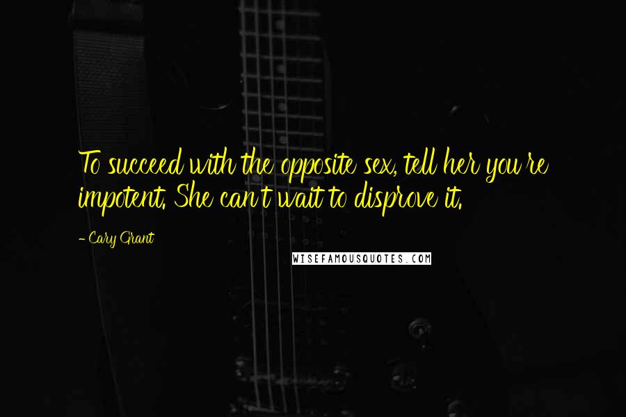 Cary Grant Quotes: To succeed with the opposite sex, tell her you're impotent. She can't wait to disprove it.