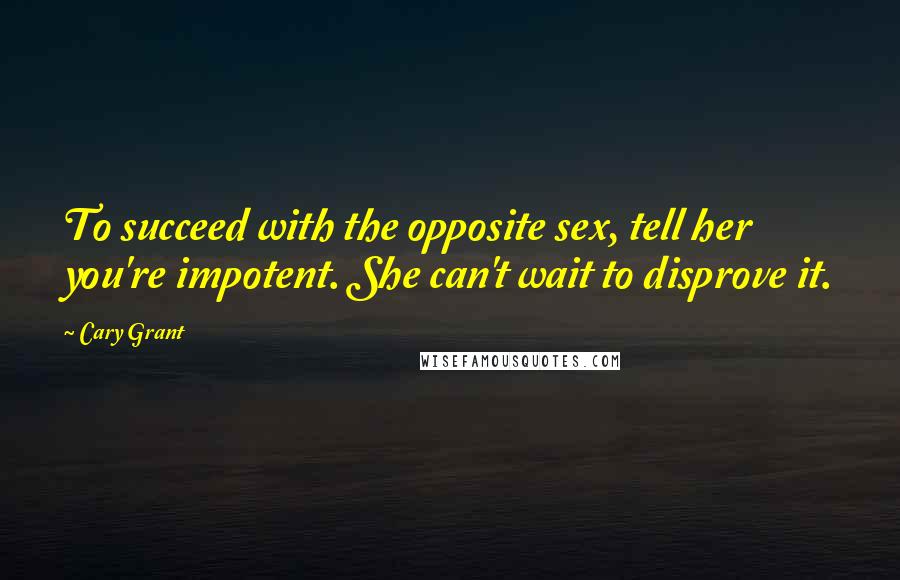 Cary Grant Quotes: To succeed with the opposite sex, tell her you're impotent. She can't wait to disprove it.