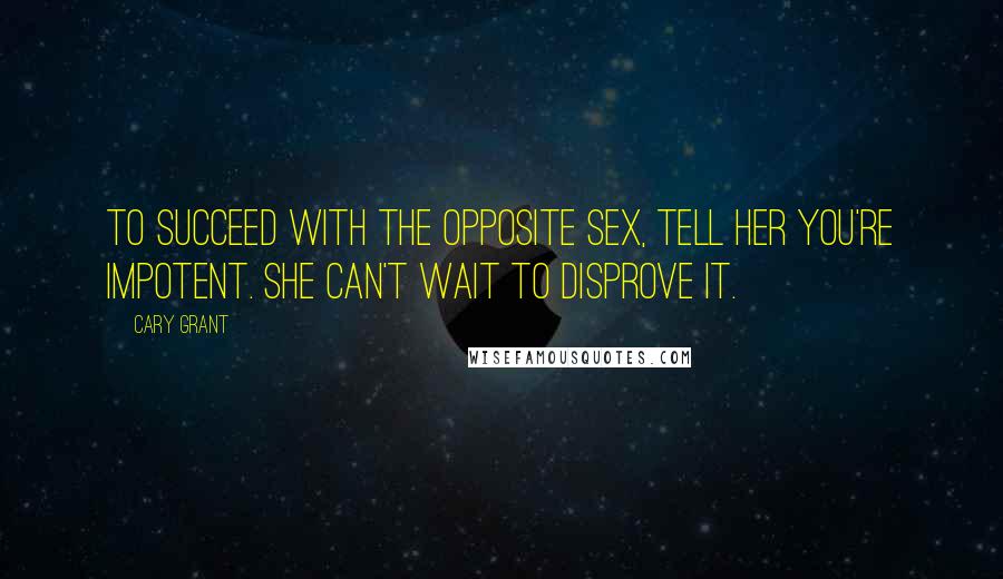 Cary Grant Quotes: To succeed with the opposite sex, tell her you're impotent. She can't wait to disprove it.