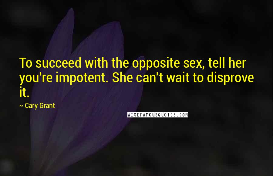 Cary Grant Quotes: To succeed with the opposite sex, tell her you're impotent. She can't wait to disprove it.